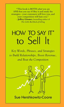 How to Say It to Sell It - Key Words, Phrases, and Strategies to Build Relationships, Boost Revenue, andBeat the Competition