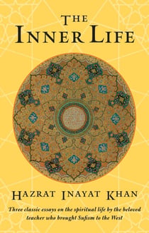 The Inner Life - Three Classic Essays on the Spiritual Life by the Beloved Teacher Who Brought Sufism to the West