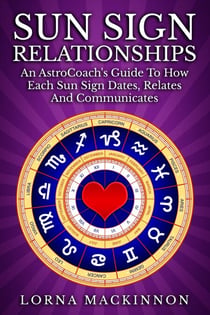 Sun Sign Relationships ... An AstroCoach's Guide To How Each Sun Sign Dates, Relates And Communicates