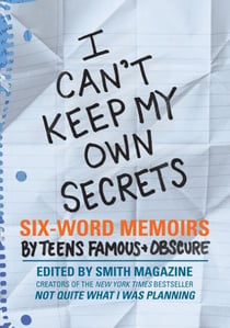 I Can't Keep My Own Secrets - Six-Word Memoirs by Teens Famous & Obscure