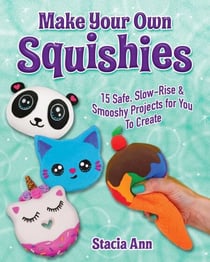 Make Your Own Squishies - 15 Slow-Rise and Smooshy Projects for You To Create