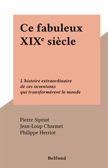 Ce fabuleux XIXe siècle - L'histoire extraordinaire de ces inventions qui transformèrent le monde