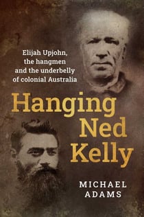 Hanging Ned Kelly - Elijah Upjohn, the hangmen and the underbelly of colonial Australia