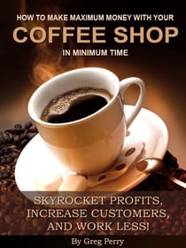 How to Make Maximum Money with Your Coffee Shop in Minimum Time –  Skyrocket Profits, Increase Customers, and Work Less!