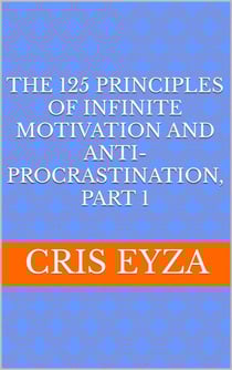 The 125 Principles of Infinite Motivation and Anti-Procrastination, Part 1: Be motivated, defeat procrastination, be disciplined, be mentally strong, productive, effective with psychology