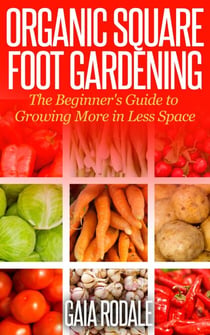 Organic Square Foot Gardening: The Beginner's Guide to Growing More in Less Space - Organic Gardening Beginners Planting Guides