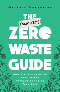 The (Almost) Zero-Waste Guide - 100+ Tips for Reducing Your Waste Without Changing Your Life