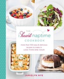 The I Heart Naptime Cookbook - More Than 100 Easy & Delicious Recipes to Make in Less Than One Hour