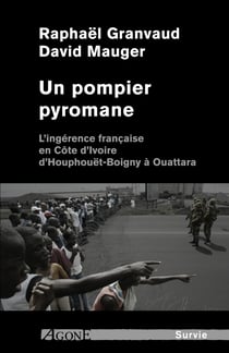 Un pompier pyromane - L’ingérence française en Côte d’Ivoire d’Houphouët-Boigny à Ouattara