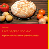 Brot backen von A-Z - eigenes Brot backen mit Spaß und Genuss