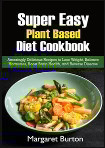 Super Easy Plant Based Diet Cookbook - Amazingly Delicious Recipes to Lose Weight, Balance Hormones, Boost Brain Health, and Reverse Disease