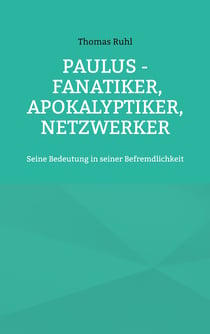 Paulus - Fanatiker, Apokalyptiker, Netzwerker - Seine Bedeutung in seiner Befremdlichkeit