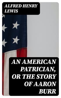 An American Patrician, or The Story of Aaron Burr - Illustrated
