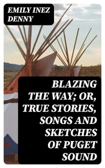 Blazing the Way; Or, True Stories, Songs and Sketches of Puget Sound