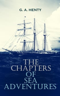 The Chapters of Sea Adventures - Historical Novels, Pirate Tales, Thrillers & Action Adventure Novels: Under Drake's Flag, By Conduct and Courage - A Story of Nelson's Days, The Queen's Cup, Among Malay Pirates, A Roving Commission…