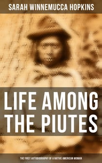 Life Among the Piutes: The First Autobiography of a Native American Woman - First Meeting of Piutes and Whites, Domestic and Social Moralities of Piutes, Wars and Their Causes…