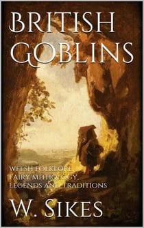 British Goblins - Welsh Folklore, Fairy Mythology, Legends and Traditions