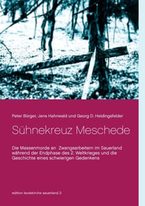 Sühnekreuz Meschede - Die Massenmorde an Zwangsarbeitern im Sauerland während der Endphase des 2. Weltkrieges und die Geschichte eines schwierigen Gedenkens