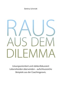 Raus aus dem Dilemma - Lösungsorientiert und stärkenfokussiert Lebenshürden überwinden - aufschlussreiche Beispiele aus der Coachingpraxis
