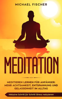 MEDITATION - Meditieren lernen für Anfänger: Mehr Achtsamkeit, Entspannung: Inklusive Schritt für Schritt Stress reduzieren und Gelassenheit im Alltag: