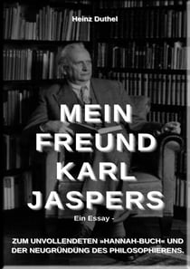Mein Freund Karl Jaspers - Ein Essay - ZUM UNVOLLENDETEN »HANNAH-BUCH« UND DER NEUGRÜNDUNG DES PHILOSOPHIERENS.
