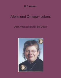 Alpha und Omega= Leben. - Oder Anfang und Ende alle Dinge.