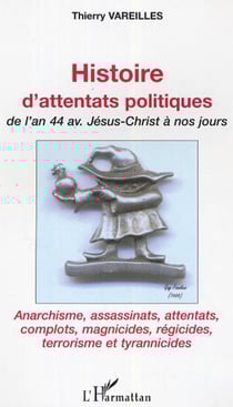 Histoire d'attentats politiques - De l'an 44 avant Jésus-Christ à nos jours - Anarchisme, assassinats, attentats, complots, magnicides, régicides, terrorisme et tyrannicides