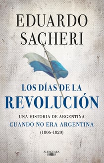Los días de la Revolución (1806 - 1820) - Una historia de Argentina cuando no era Argentina