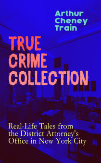TRUE CRIME COLLECTION: Real-Life Tales from the District Attorney's Office in New York City - Mayhem, Corruption, Forgery, Murders and Other Crimes in New York City at the Beginning of 20th Century