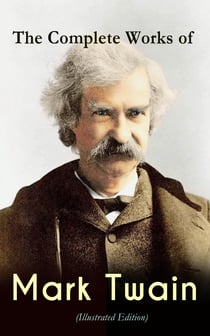 The Complete Works of Mark Twain (Illustrated Edition) - Novels, Short Stories, Memoir, Travel Books, Letters, Biography, Articles & Speeches: The Adventures of Tom Sawyer & Huckleberry Finn, Life on the Mississippi, Yankee in King Arthur's Court…