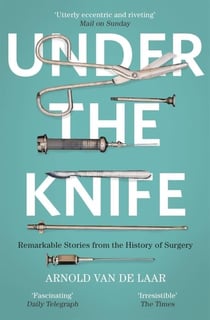 UNDER THE KNIFE - REMARKABLE STORIES FROM THE HISTORY OF SURGERY