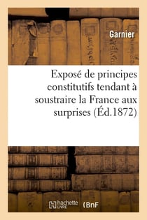 Exposé de principes constitutifs tendant à soustraire la France aux surprises et aux troubles : révolutionnaires ou Bases d'union et de concorde politique des minorités envers les majorités