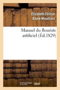 Manuel du fleuriste artificiel, ou L'art d'imiter d'après nature toute espèce de fleurs... : suivi de L'art du plumassier