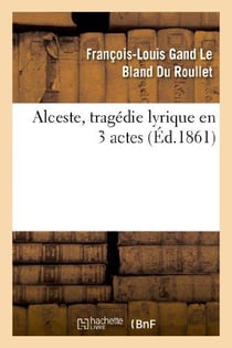 Alceste, tragédie lyrique en 3 actes, représentée pour la première fois : par l'Académie royale de musique le 16 avril 1776