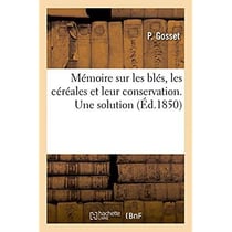 Mémoire sur les blés, les céréales et leur conservation, les approvisionnements : et greniers de réserve, les farines et la panification, le crédit agricole. Une solution