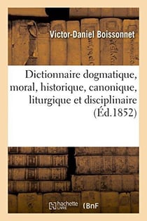 Dictionnaire dogmatique, moral, historique, canonique, liturgique et disciplinaire