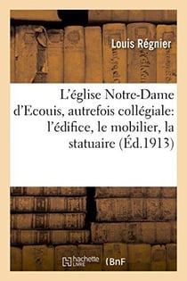 L'eglise notre-dame d'ecouis, autrefois collegiale - l'edifice, le mobilier, la statuaire, les tombe