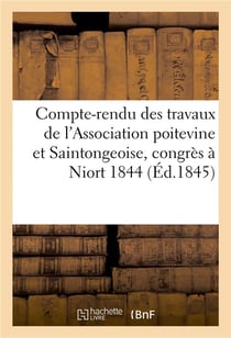 Compte-rendu des travaux de l'Association poitevine et Saintongeoise, réunie en congrès, : à Niort, les 24, 25, 26, 27 et 28 novembre 1844