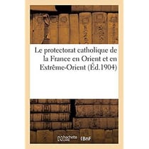 Le protectorat catholique de la France en Orient et en Extrême-Orient : étude historique et juridique