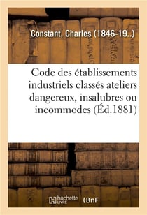 Code des établissements industriels classés ateliers dangereux, insalubres ou incommodes : Commentaire pratique des décret du 15 octobre 1810 et ordonnance du 14 janvier 1815