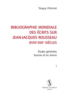 Bibliographie mondiale des écrits sur Jean-Jacques Rousseau, XVIIIe-XXIe siècles t.1