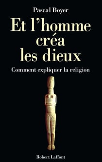 Et l'homme créa les dieux. Comment expliquer la religion ?