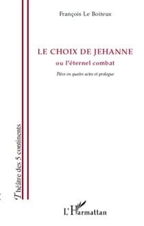 Le choix de Jehanne ou l'éternel combat - pièce en quatre actes et prologue