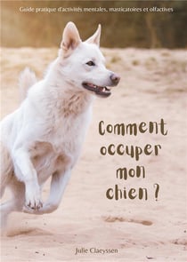 Comment occuper mon chien ? guide pratique d'activités masticatoires, olfactives et mentales