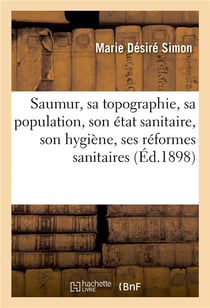 Saumur, sa topographie, sa population, son état sanitaire, son hygiène, ses réformes sanitaires