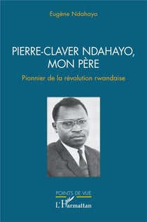 Pierre-Claver Ndahayo, mon père : Pionnier de la revolution rwandaise