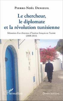 Le chercheur, le diplomate et la révolution tunisienne - mémoires d'un directeur d'Institut français (2008-2013)