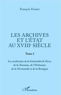 Les archives et l'état au XVIIIe siècle Tome 2 - les archivistes de la Généralité de Paris, de la Tourraine, de l'Oreléanais, de la Normandie et de la Bretagne