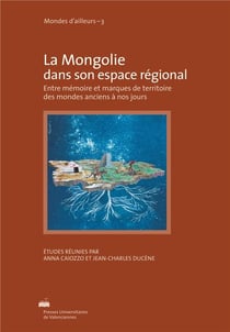 La Mongolie dans son espace régional : Entre mémoire et marques de territoires des mondes anciens à nos jours