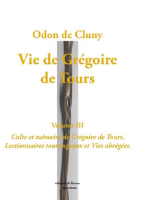Vie de Grégoire de Tours, volume 3. : Culte et mémoire de Grégoire de Tours. Lectionnaires tourangeaux et Vies abrégées.